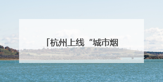 杭州上线“城市烟火地图”，一方街角含“金”量几何？
