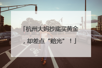 杭州大妈抄底买黄金，却差点“赔光”！
