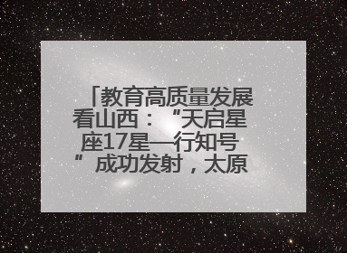 教育高质量发展看山西：“天启星座17星—行知号”成功发射，太原师范学院以行动践行行知精神