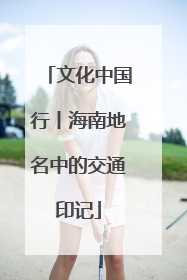 文化中国行丨海南地名中的交通印记
