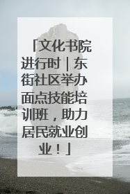 文化书院进行时｜东街社区举办面点技能培训班，助力居民就业创业！