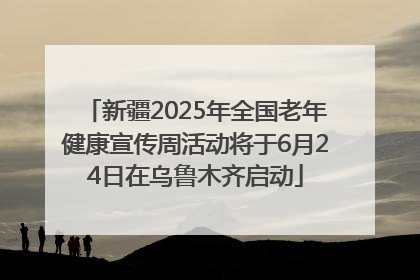 新疆2025年全国老年健康宣传周活动将于6月24日在乌鲁木齐启动