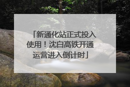 新通化站正式投入使用！沈白高铁开通运营进入倒计时