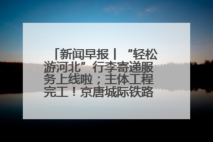新闻早报丨“轻松游河北”行李寄递服务上线啦；主体工程完工！京唐城际铁路最新进展 >>