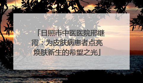日照市中医医院邢继霞：为皮肤病患者点亮焕肤新生的希望之光