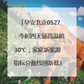 早安北京0527：今起四天最高温超30℃；家庭新能源指标分数线创新低
