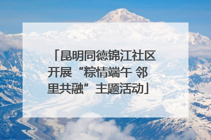 昆明同德锦江社区开展“粽情端午 邻里共融”主题活动