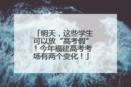 明天，这些学生可以放“高考假”！今年福建高考考场有两个变化！