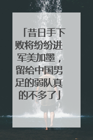 昔日手下败将纷纷进军美加墨，留给中国男足的弱队真的不多了