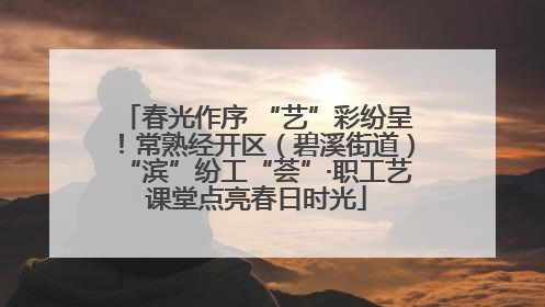 春光作序 “艺”彩纷呈！常熟经开区（碧溪街道）“滨”纷工“荟”·职工艺课堂点亮春日时光