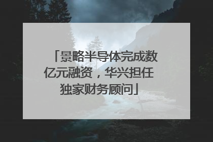 景略半导体完成数亿元融资，华兴担任独家财务顾问