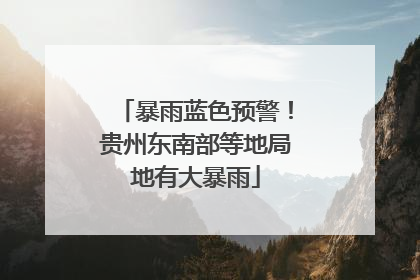 暴雨蓝色预警！贵州东南部等地局地有大暴雨