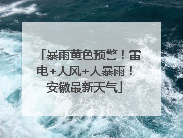 暴雨黄色预警！雷电+大风+大暴雨！安徽最新天气