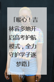 暖心！吉林省多地开启高考护航模式，全力守护学子逐梦路