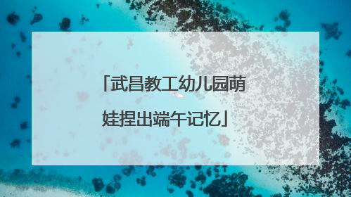 武昌教工幼儿园萌娃捏出端午记忆