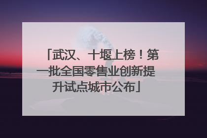 武汉、十堰上榜！第一批全国零售业创新提升试点城市公布