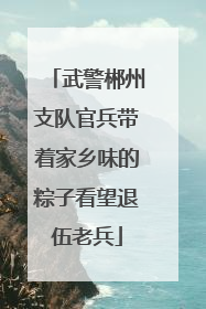 武警郴州支队官兵带着家乡味的粽子看望退伍老兵