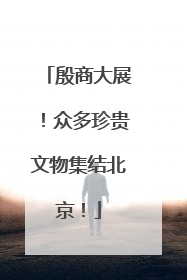 殷商大展！众多珍贵文物集结北京！