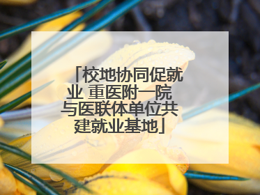 校地协同促就业 重医附一院与医联体单位共建就业基地