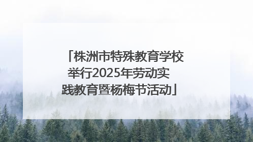 株洲市特殊教育学校举行2025年劳动实践教育暨杨梅节活动