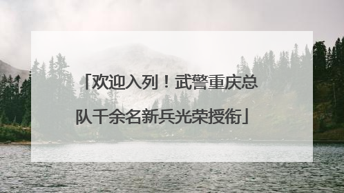 欢迎入列！武警重庆总队千余名新兵光荣授衔