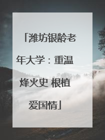 潍坊银龄老年大学：重温烽火史 根植爱国情