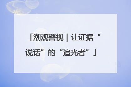 潮观警视｜让证据“说话”的“追光者”
