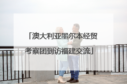 澳大利亚墨尔本经贸考察团到访福建交流