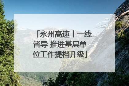 永州高速丨一线督导 推进基层单位工作提档升级