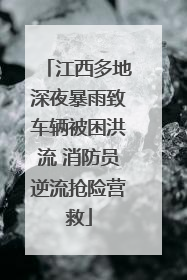 江西多地深夜暴雨致车辆被困洪流 消防员逆流抢险营救
