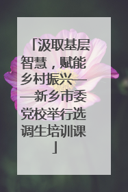 汲取基层智慧，赋能乡村振兴——新乡市委党校举行选调生培训课