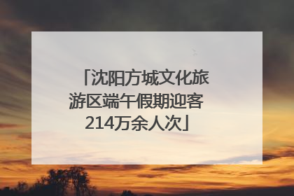 沈阳方城文化旅游区端午假期迎客214万余人次