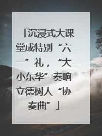 沉浸式大课堂成特别“六一”礼，“大小东华”奏响立德树人“协奏曲”