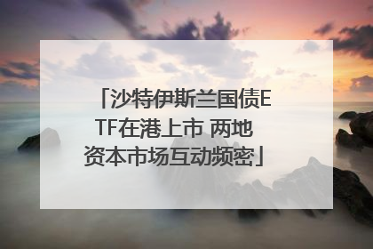 沙特伊斯兰国债ETF在港上市 两地资本市场互动频密