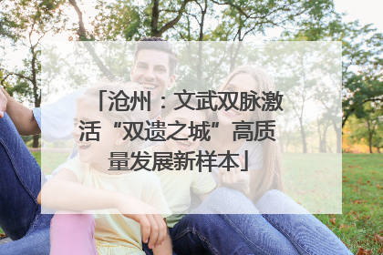 沧州：文武双脉激活“双遗之城”高质量发展新样本