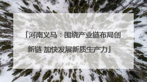 河南义马：围绕产业链布局创新链 加快发展新质生产力