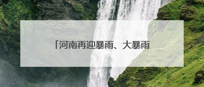 河南再迎暴雨、大暴雨！与前期暴雨区有重叠，局部可达200毫米