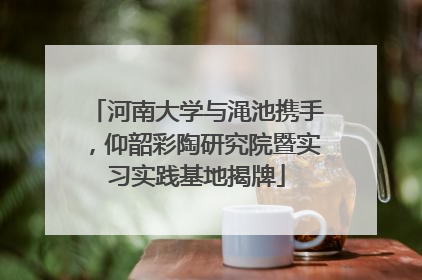 河南大学与渑池携手，仰韶彩陶研究院暨实习实践基地揭牌