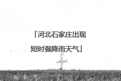 河北石家庄出现短时强降雨天气