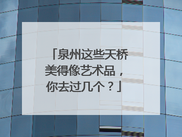 泉州这些天桥美得像艺术品，你去过几个？