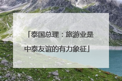 泰国总理：旅游业是中泰友谊的有力象征