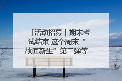 活动招募｜期末考试结束 这个周末“故匠新生”第二弹等着同学们来体验！