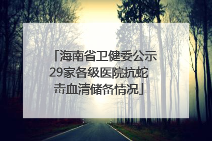 海南省卫健委公示29家各级医院抗蛇毒血清储备情况