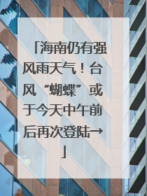 海南仍有强风雨天气！台风“蝴蝶”或于今天中午前后再次登陆→