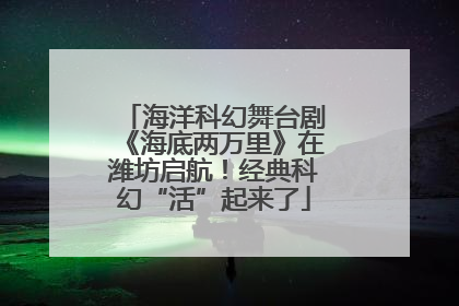 海洋科幻舞台剧《海底两万里》在潍坊启航！经典科幻“活”起来了
