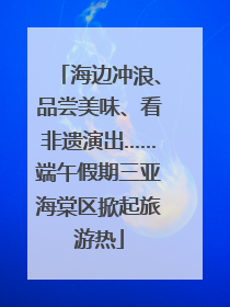 海边冲浪、品尝美味、看非遗演出……端午假期三亚海棠区掀起旅游热