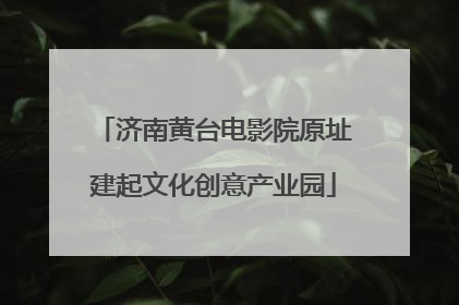 济南黄台电影院原址建起文化创意产业园
