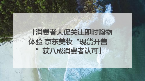 消费者大促关注即时购物体验 京东美妆“现货开售”获八成消费者认可