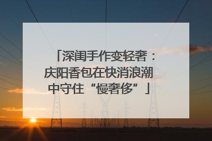 深闺手作变轻奢：庆阳香包在快消浪潮中守住“慢奢侈”