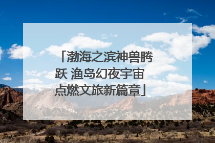 渤海之滨神兽腾跃 渔岛幻夜宇宙点燃文旅新篇章